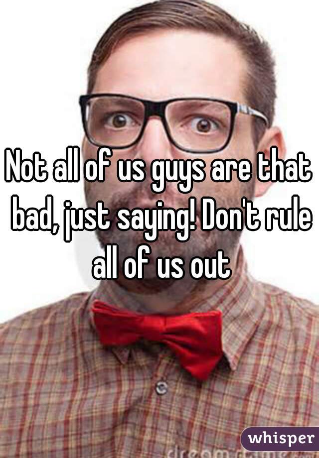 Not all of us guys are that bad, just saying! Don't rule all of us out