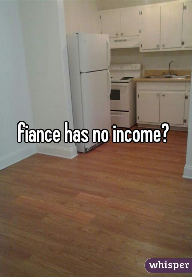 fiance has no income? 