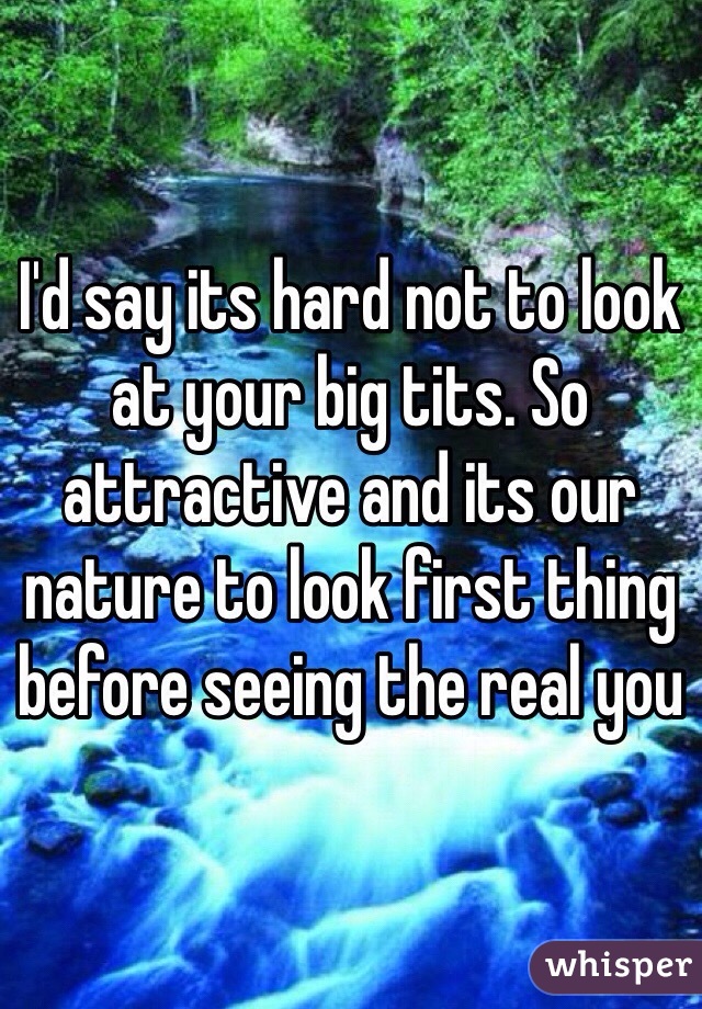 I'd say its hard not to look at your big tits. So attractive and its our nature to look first thing before seeing the real you 