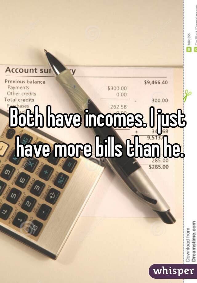 Both have incomes. I just have more bills than he.