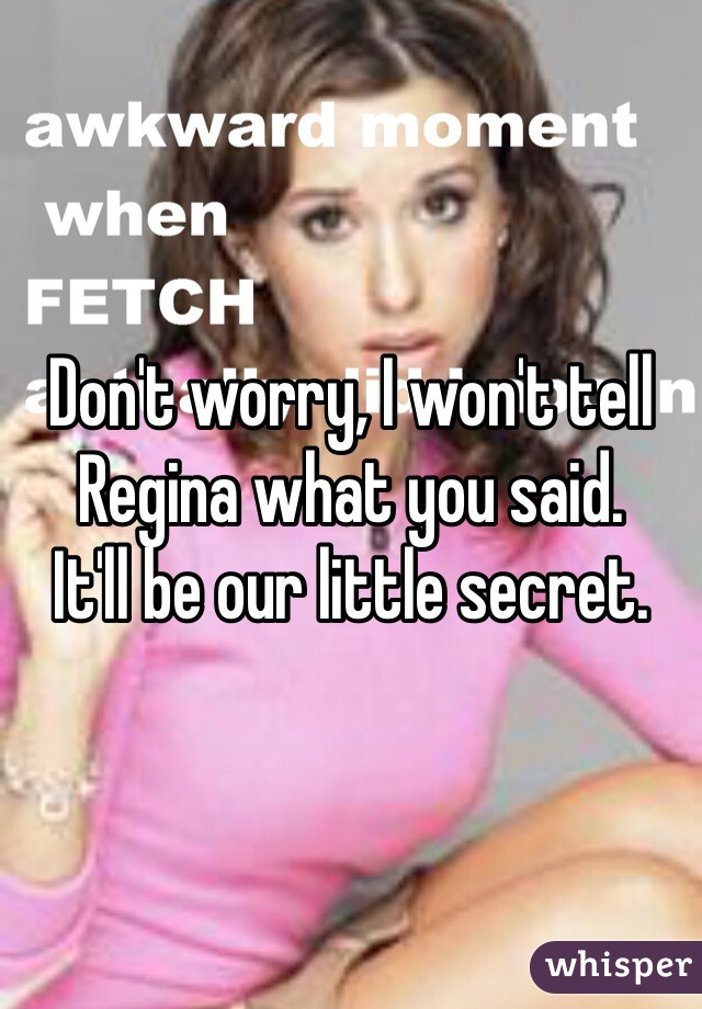 Don't worry, I won't tell Regina what you said. 
It'll be our little secret.