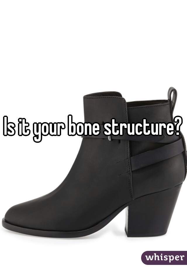 Is it your bone structure?