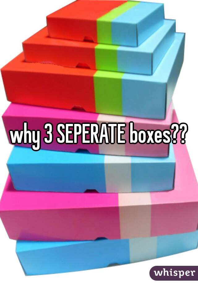 why 3 SEPERATE boxes??