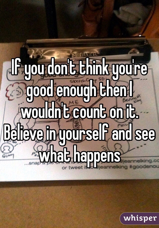 If you don't think you're good enough then I wouldn't count on it. Believe in yourself and see what happens