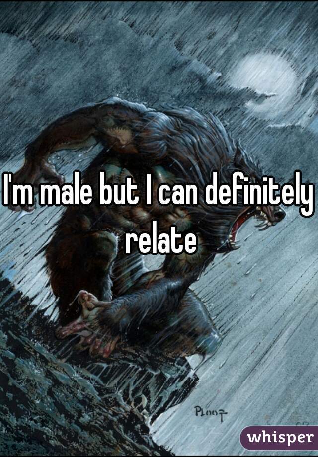 I'm male but I can definitely relate