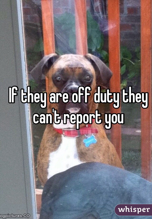 If they are off duty they can't report you