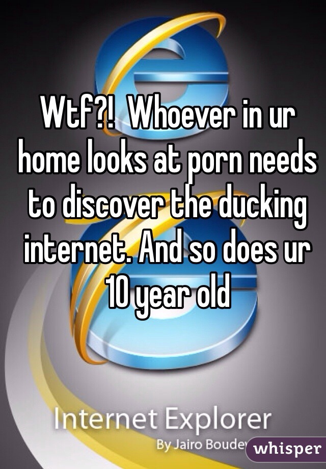 Wtf?!  Whoever in ur home looks at porn needs to discover the ducking internet. And so does ur 10 year old