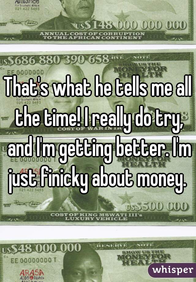 That's what he tells me all the time! I really do try, and I'm getting better. I'm just finicky about money. 