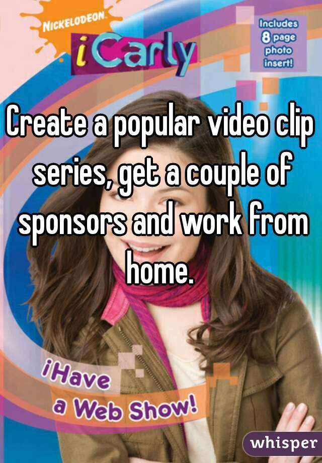 Create a popular video clip series, get a couple of sponsors and work from home. 