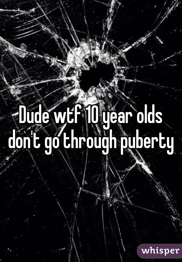 Dude wtf 10 year olds don't go through puberty