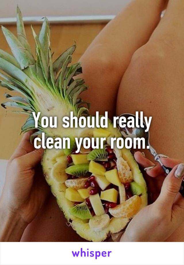 You should really clean your room.