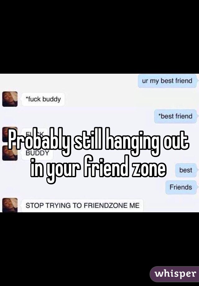 Probably still hanging out in your friend zone