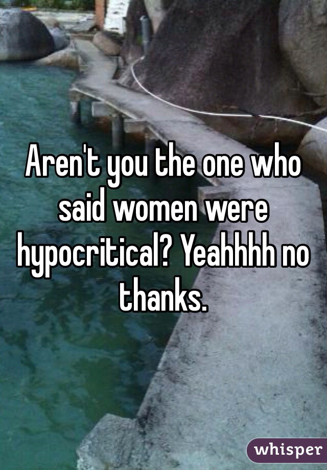 Aren't you the one who said women were hypocritical? Yeahhhh no thanks. 