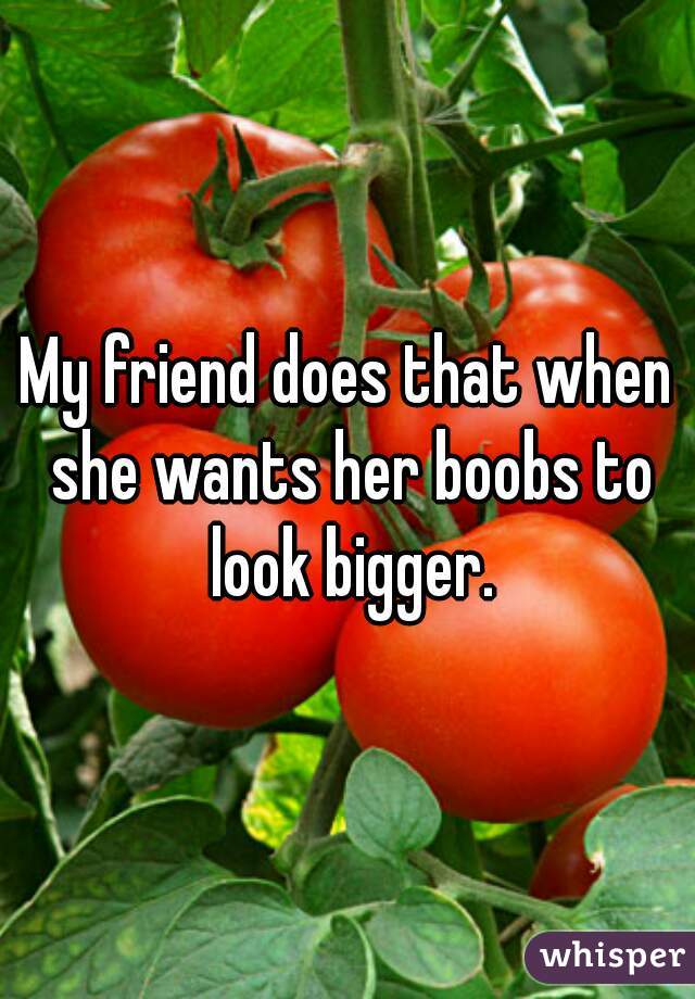 My friend does that when she wants her boobs to look bigger.