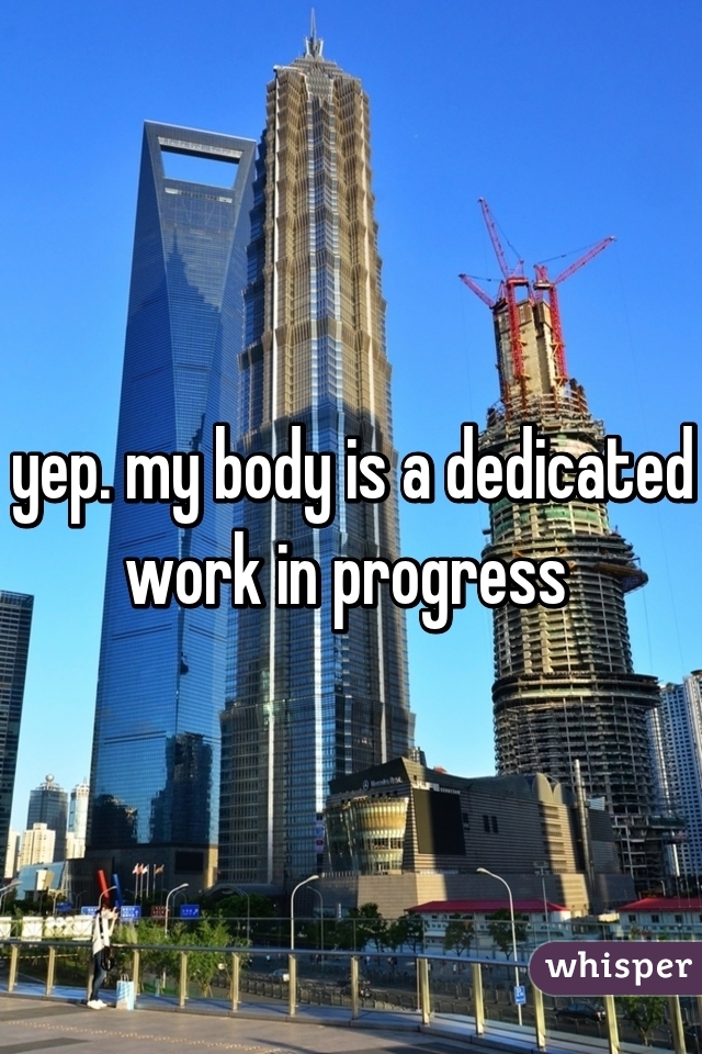 yep. my body is a dedicated work in progress 