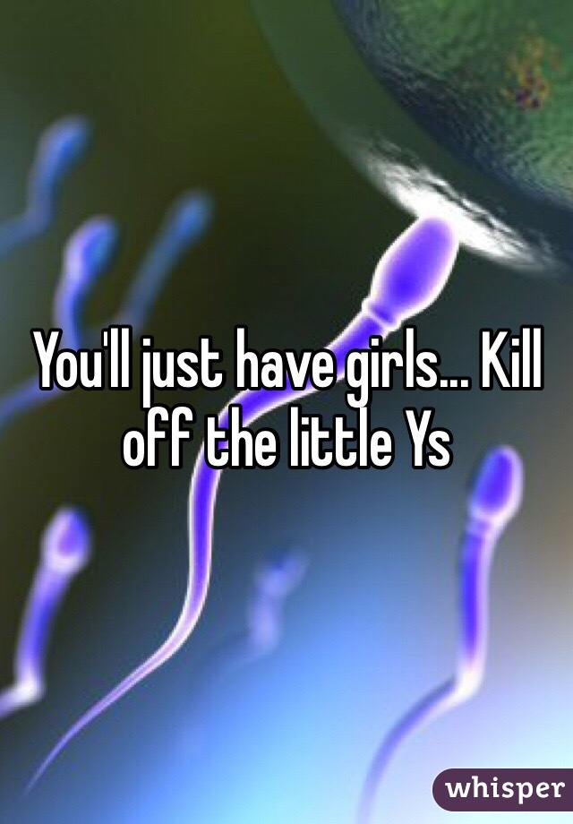 You'll just have girls... Kill off the little Ys