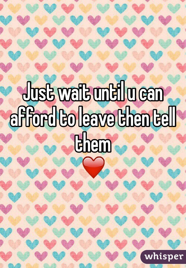 Just wait until u can afford to leave then tell them
❤️