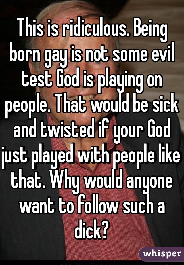 This is ridiculous. Being born gay is not some evil test God is playing on people. That would be sick and twisted if your God just played with people like that. Why would anyone want to follow such a dick?
