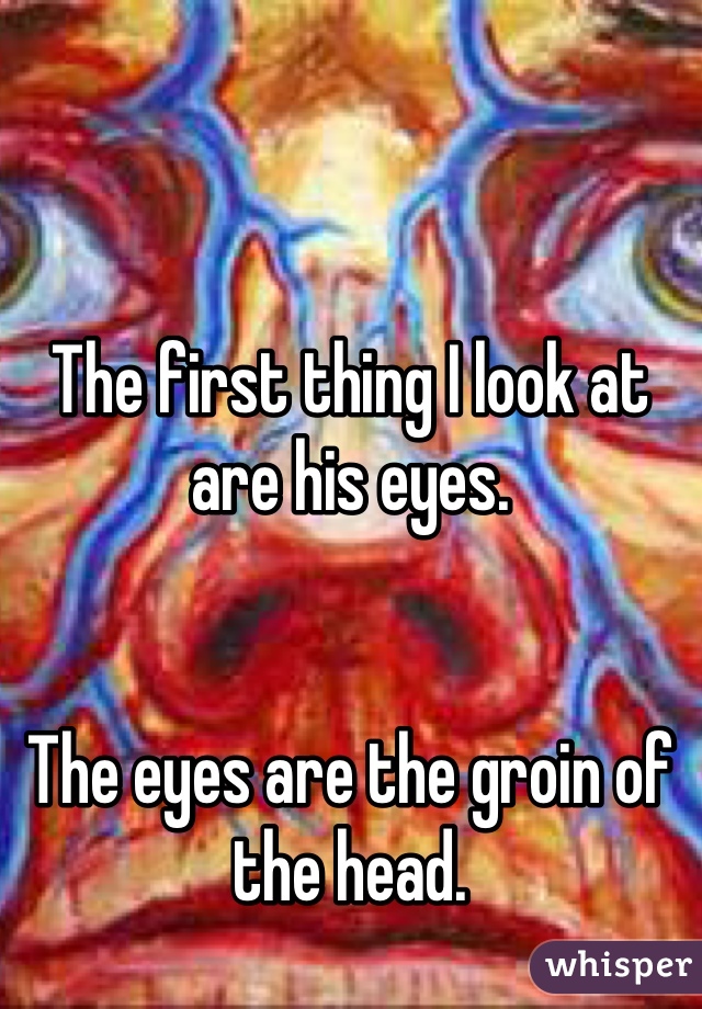 The first thing I look at are his eyes.


The eyes are the groin of the head.