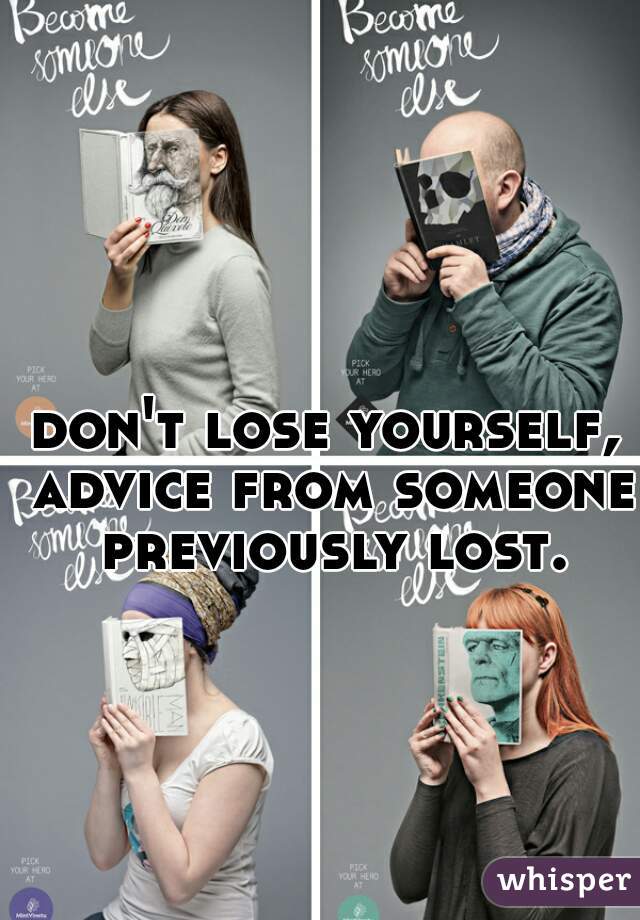 don't lose yourself, advice from someone previously lost.