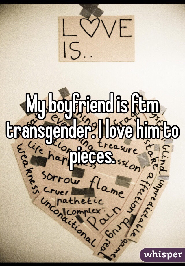 My boyfriend is ftm transgender. I love him to pieces.