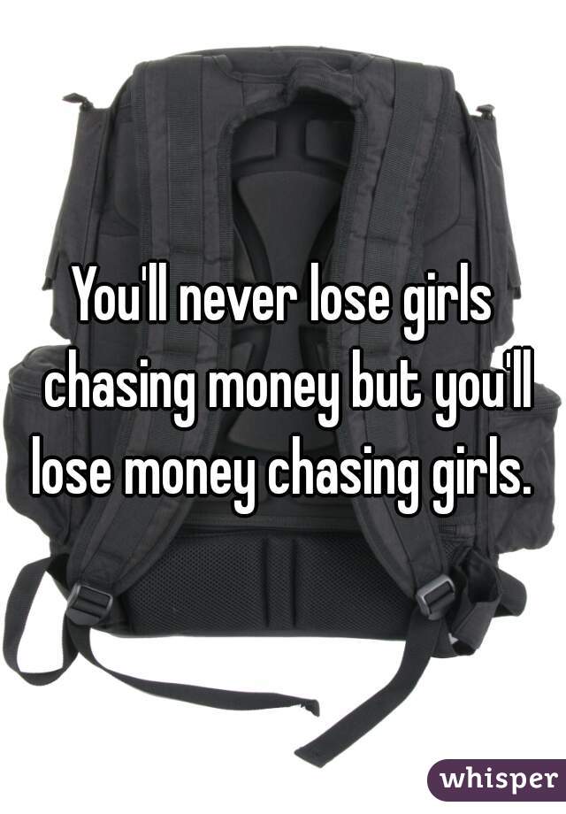 You'll never lose girls chasing money but you'll lose money chasing girls. 