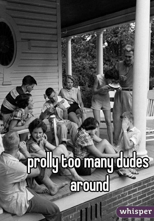 prolly too many dudes around