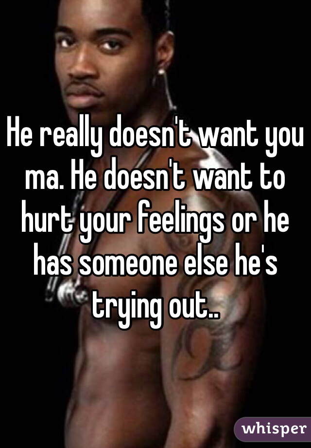 He really doesn't want you ma. He doesn't want to hurt your feelings or he has someone else he's trying out..