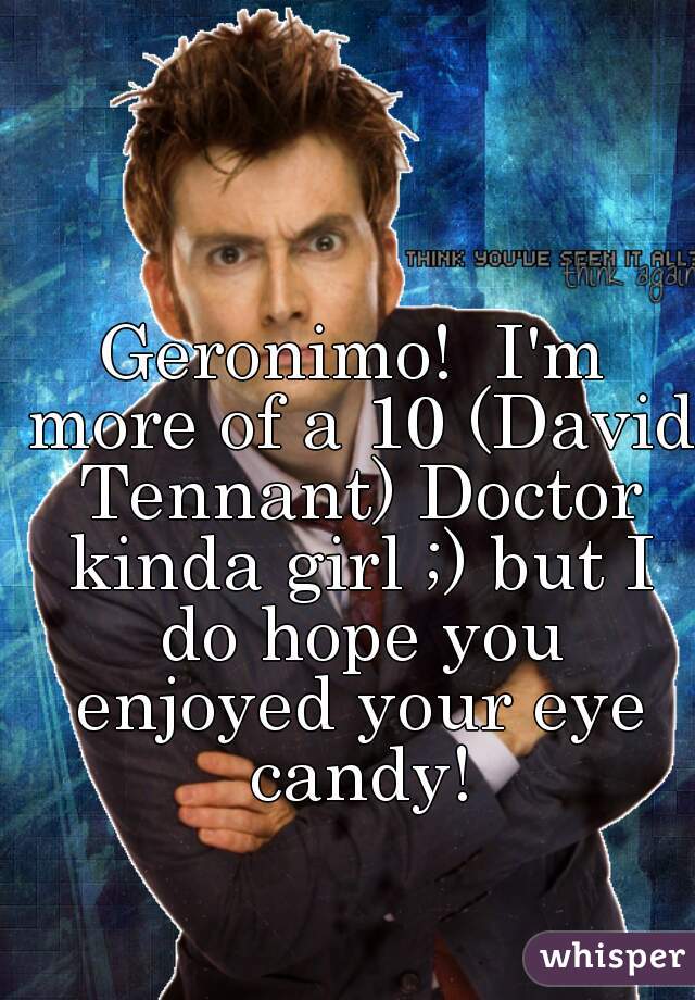 Geronimo!  I'm more of a 10 (David Tennant) Doctor kinda girl ;) but I do hope you enjoyed your eye candy!