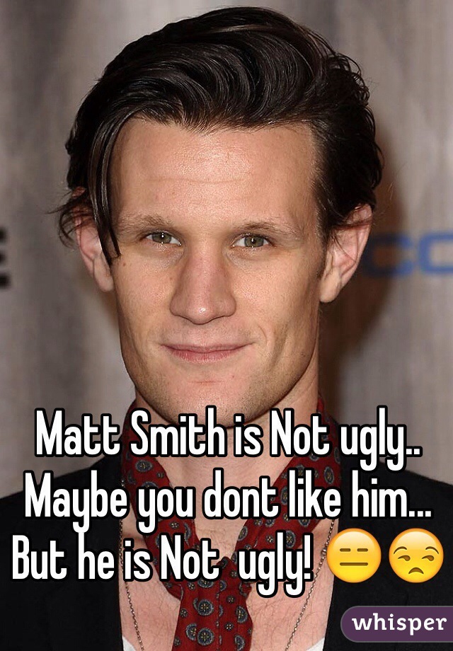 Matt Smith is Not ugly.. Maybe you dont like him... But he is Not  ugly! 😑😒