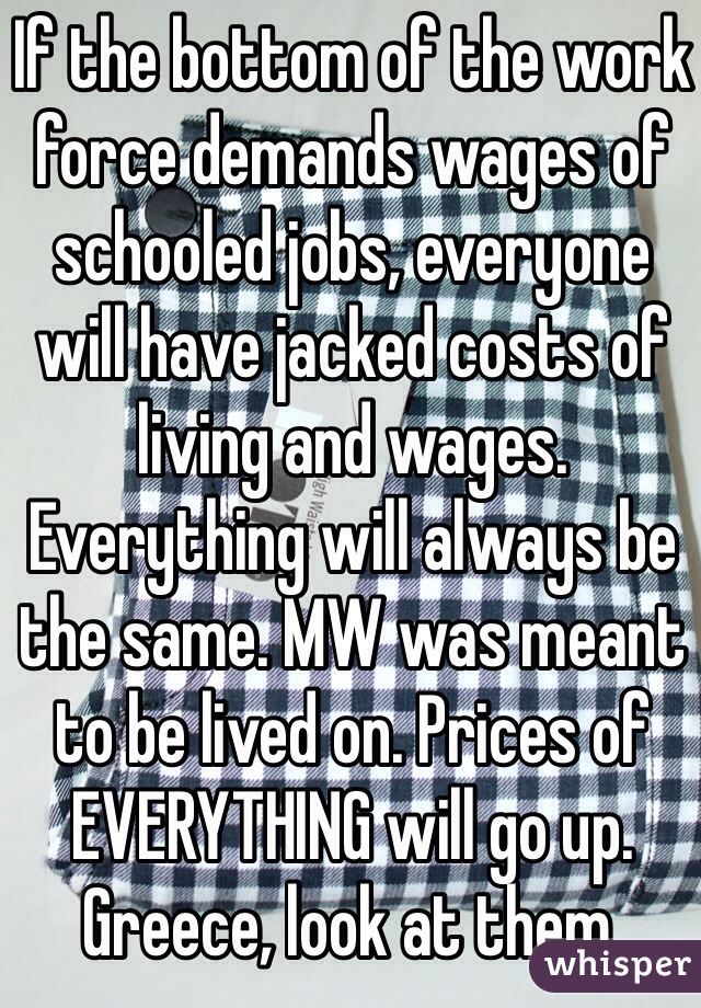 If the bottom of the work force demands wages of schooled jobs, everyone will have jacked costs of living and wages. Everything will always be the same. MW was meant to be lived on. Prices of EVERYTHING will go up. Greece, look at them. 