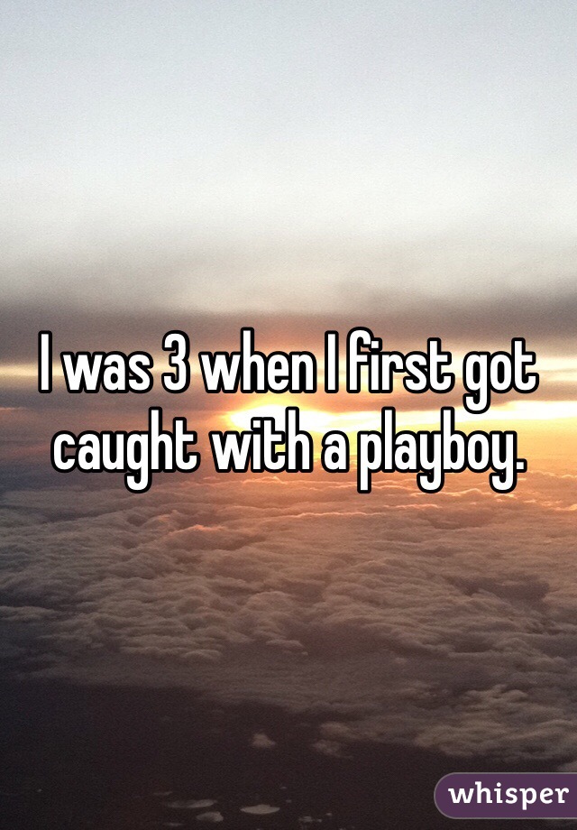 I was 3 when I first got caught with a playboy.