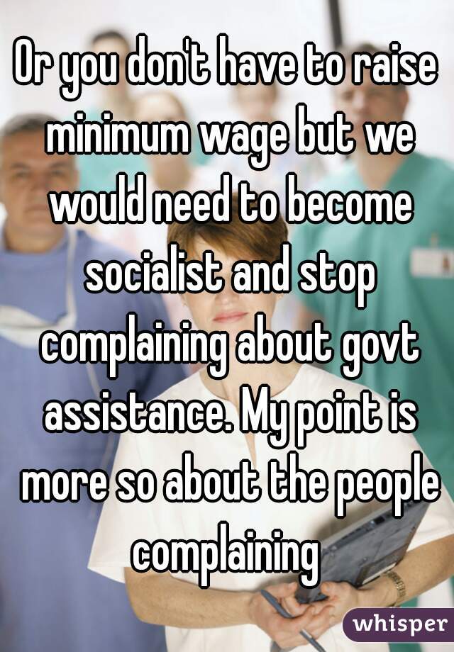 Or you don't have to raise minimum wage but we would need to become socialist and stop complaining about govt assistance. My point is more so about the people complaining 