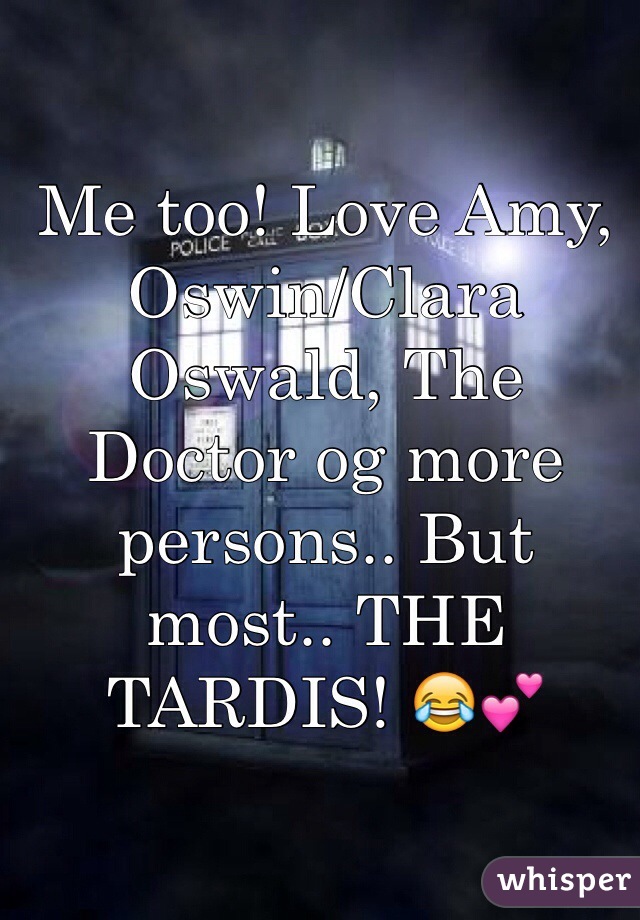 Me too! Love Amy, Oswin/Clara Oswald, The Doctor og more persons.. But most.. THE TARDIS! 😂💕