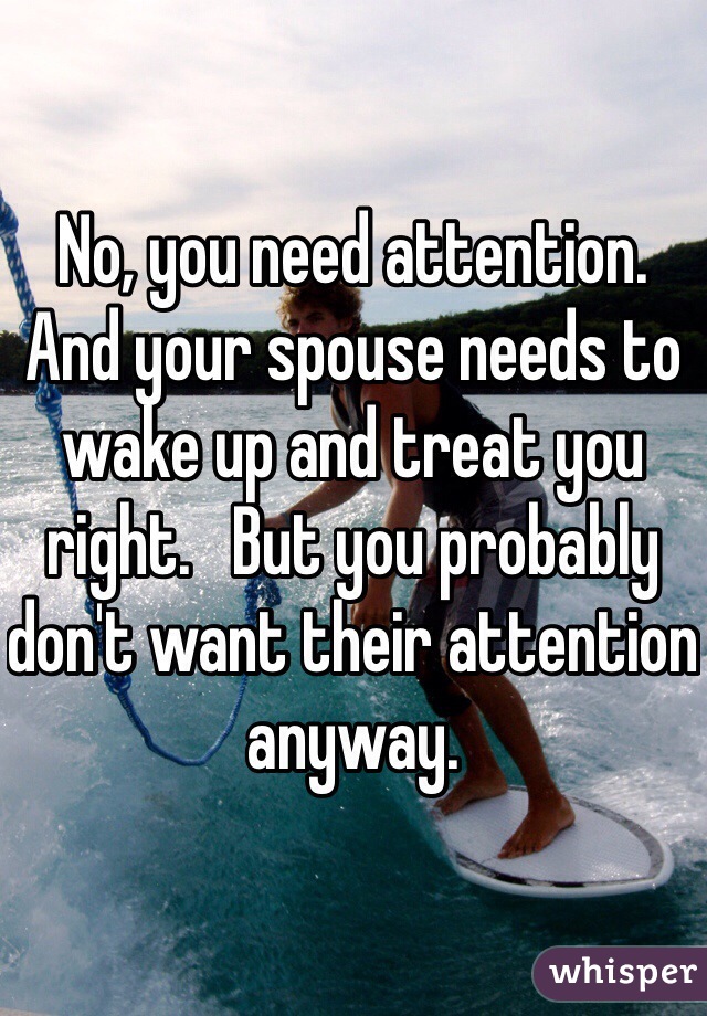 No, you need attention.   And your spouse needs to wake up and treat you right.   But you probably don't want their attention anyway.