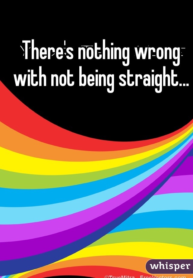 There's nothing wrong with not being straight...