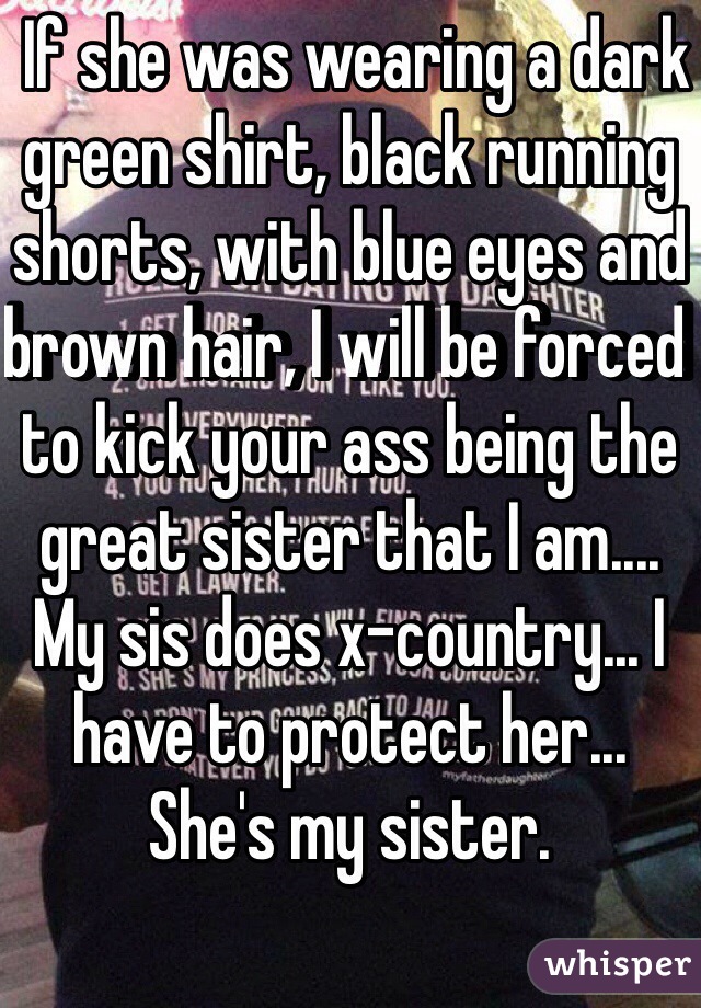  If she was wearing a dark green shirt, black running shorts, with blue eyes and brown hair, I will be forced to kick your ass being the great sister that I am.... My sis does x-country... I have to protect her... She's my sister.
