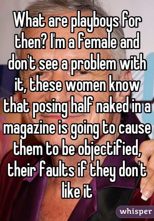 What are playboys for then? I'm a female and don't see a problem with it, these women know that posing half naked in a magazine is going to cause them to be objectified, their faults if they don't like it