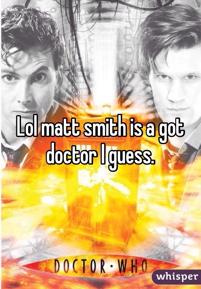 Lol matt smith is a got doctor I guess.