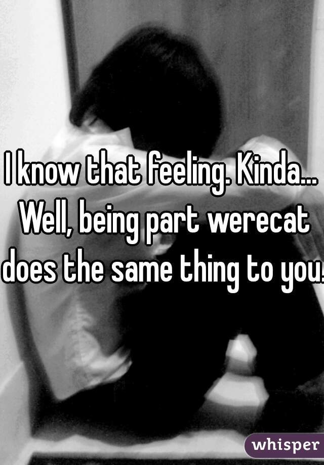 I know that feeling. Kinda... Well, being part werecat does the same thing to you.