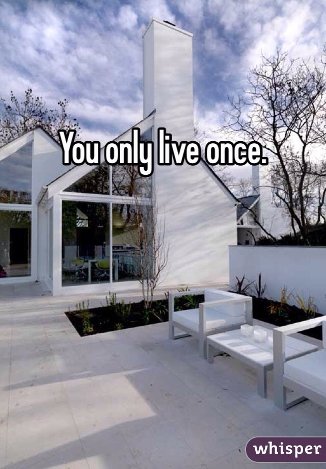 You only live once. 