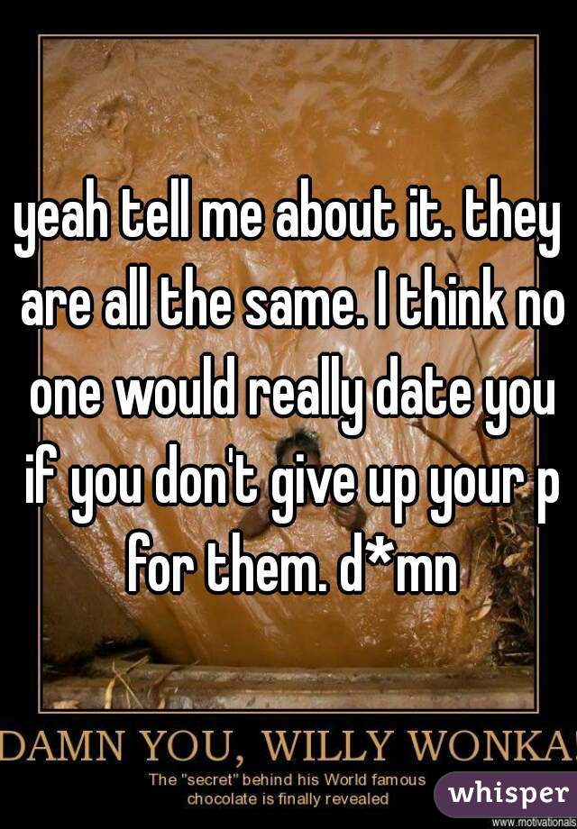 yeah tell me about it. they are all the same. I think no one would really date you if you don't give up your p for them. d*mn