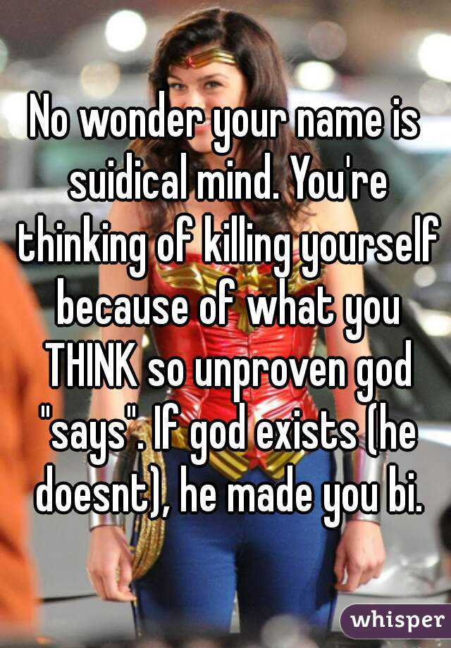 No wonder your name is suidical mind. You're thinking of killing yourself because of what you THINK so unproven god "says". If god exists (he doesnt), he made you bi.