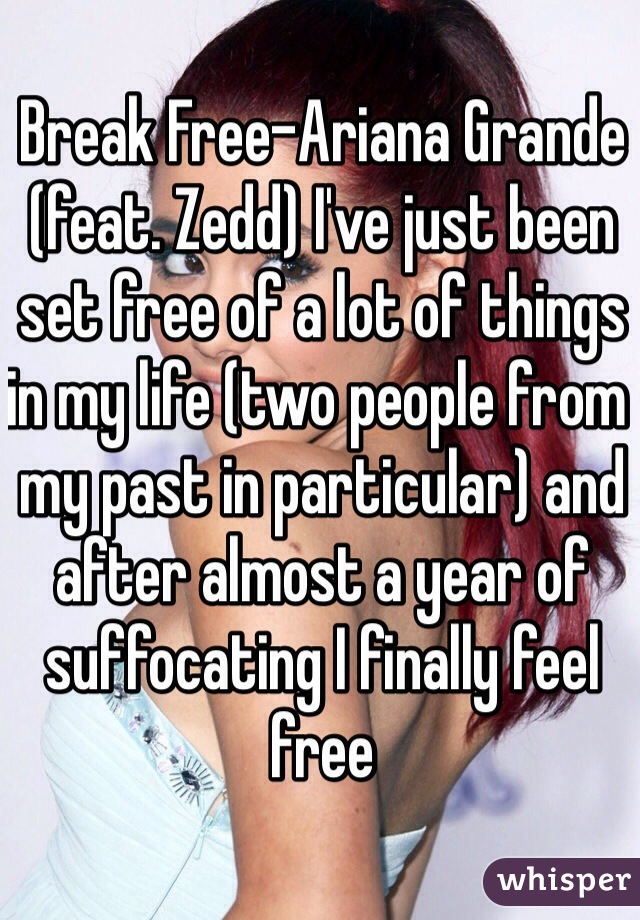 Break Free-Ariana Grande (feat. Zedd) I've just been set free of a lot of things in my life (two people from my past in particular) and after almost a year of suffocating I finally feel free