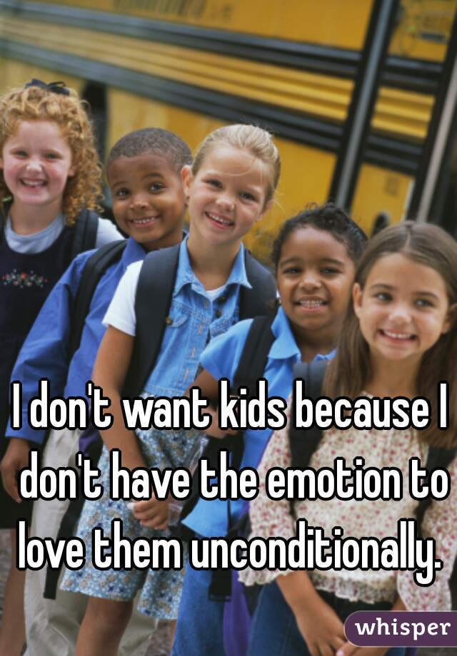 I don't want kids because I don't have the emotion to love them unconditionally. 