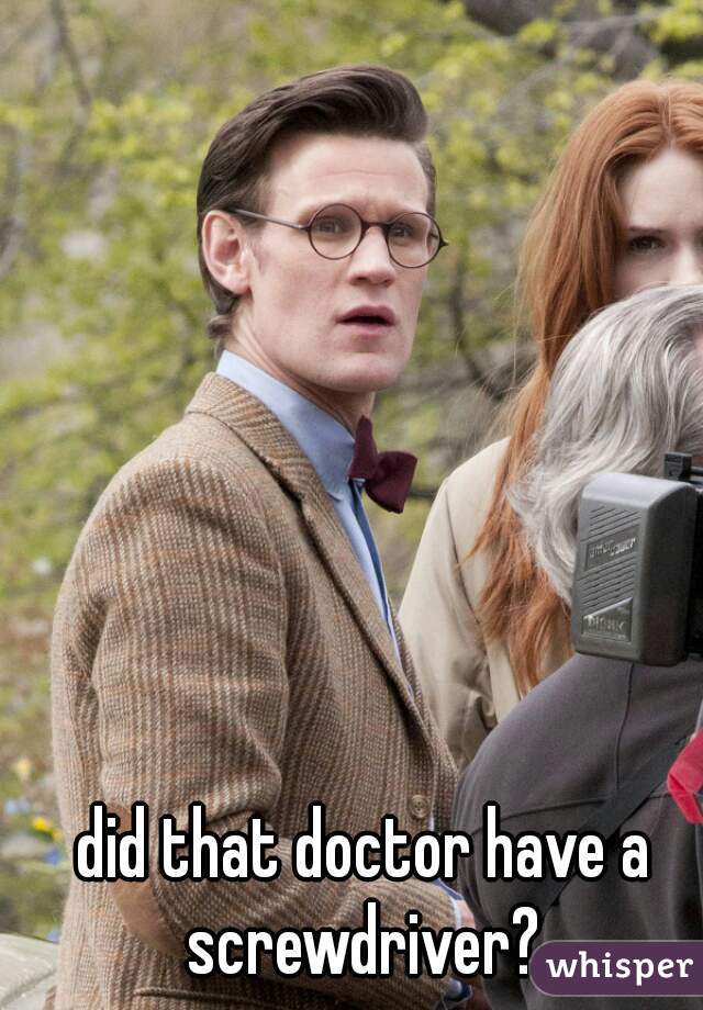 did that doctor have a screwdriver? 