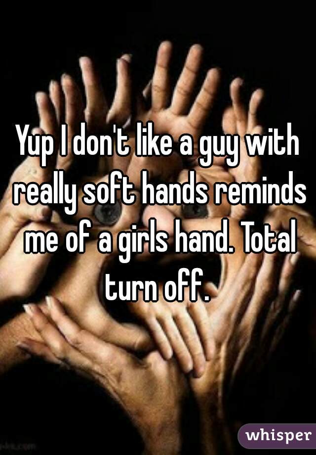 Yup I don't like a guy with really soft hands reminds me of a girls hand. Total turn off. 