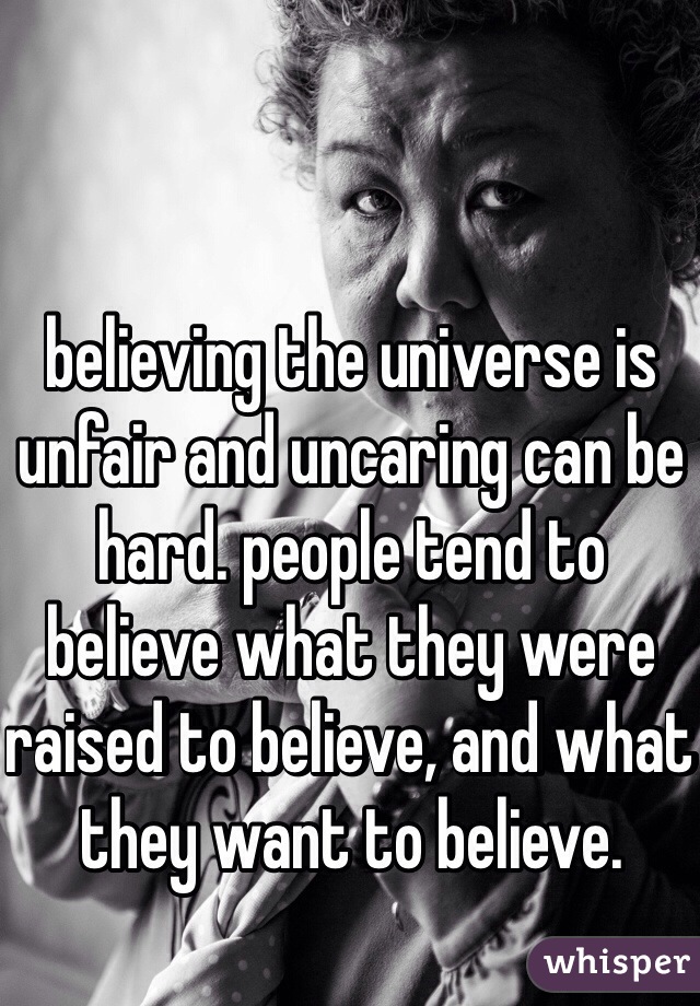 believing the universe is unfair and uncaring can be hard. people tend to believe what they were raised to believe, and what they want to believe.