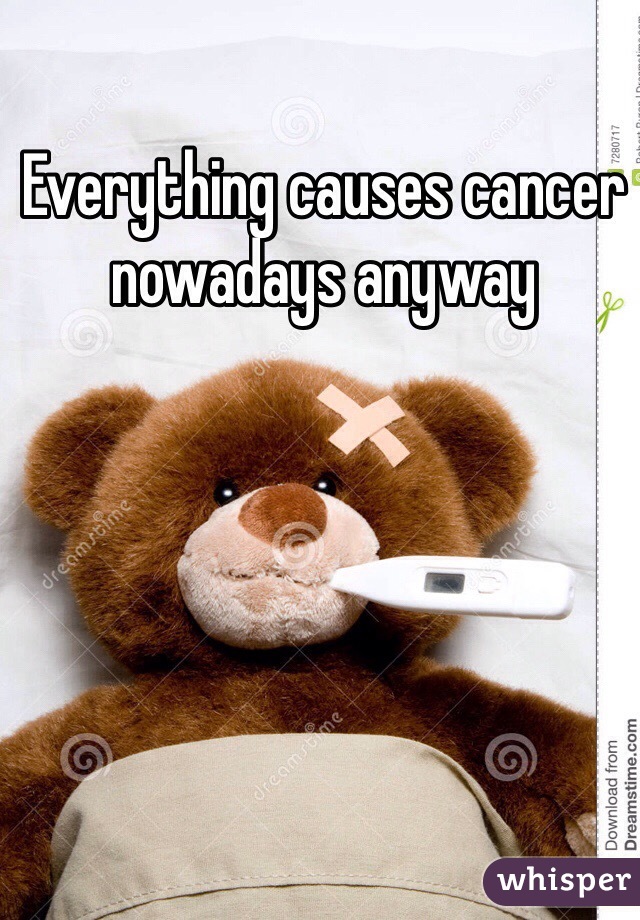 Everything causes cancer nowadays anyway