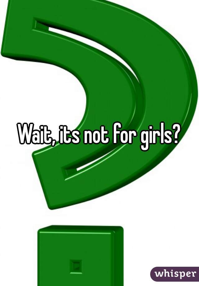 Wait, its not for girls?